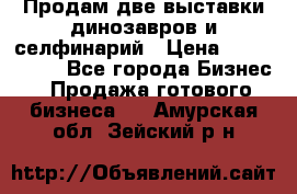 Продам две выставки динозавров и селфинарий › Цена ­ 7 000 000 - Все города Бизнес » Продажа готового бизнеса   . Амурская обл.,Зейский р-н